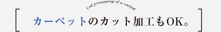 カーペットのカット加工もOK。