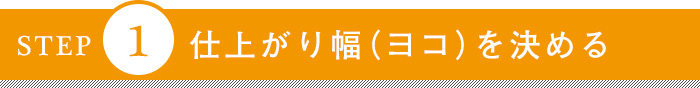 STEP1 仕上がり幅（ヨコ）を決める