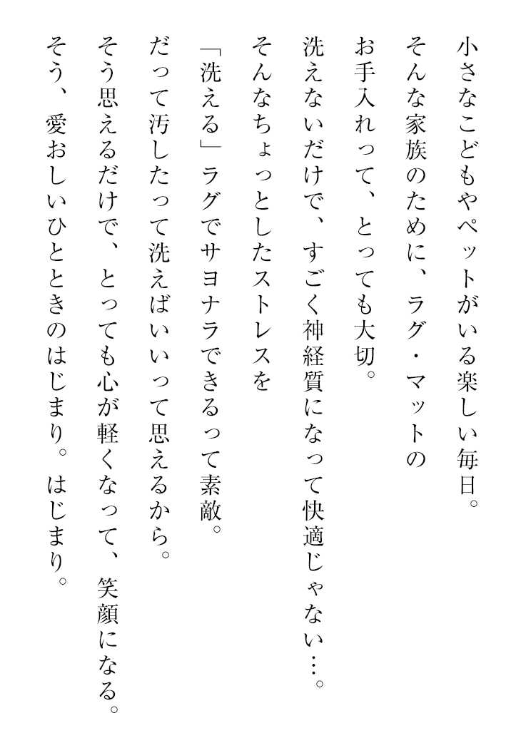 洗えるラグの通販特集 ウォッシャブル・洗えるラグは、ご家庭でラグを丸洗い可能なので、いつも清潔にご使用いただけます。夏の暑い日の汗による汚れ、食べ物や飼っているペットなどによって汚れてしまった場合もラグをまるごと洗えるので、安心です。ホコリやダニなどのアレルゲン物質も洗って流せるので健康にもやさしいラグです。