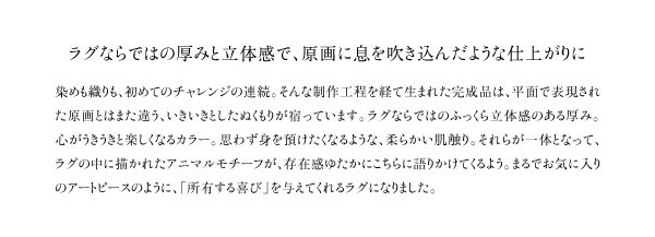 ラグならではの厚みと立体感で、原画に息を吹き込んだような仕上がりに